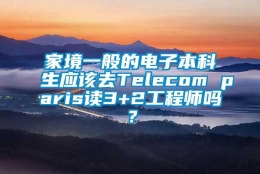 家境一般的电子本科生应该去Telecom paris读3+2工程师吗？