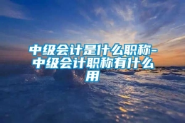 中级会计是什么职称-中级会计职称有什么用