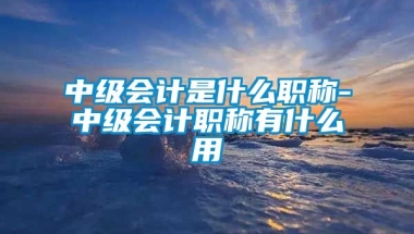 中级会计是什么职称-中级会计职称有什么用