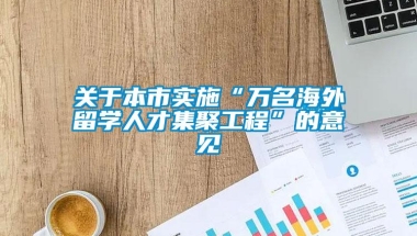 关于本市实施“万名海外留学人才集聚工程”的意见