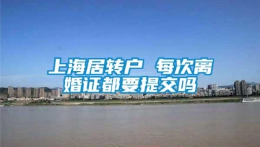 上海居转户 每次离婚证都要提交吗