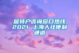 居转户咨询窗口热线2021 上海人社便利通道