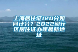 上海居住证120分如何计分？2022闵行区居住证办理最新地址