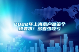 2022年上海落户政策个税要求！多看少吃亏