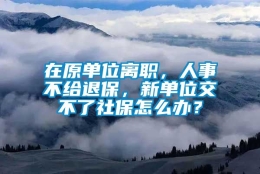 在原单位离职，人事不给退保，新单位交不了社保怎么办？