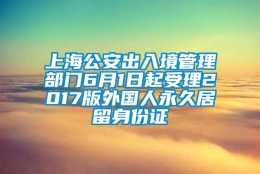 上海公安出入境管理部门6月1日起受理2017版外国人永久居留身份证