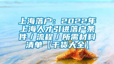 上海落户：2022年上海人才引进落户条件／流程／所需材料清单【干货大全】