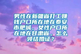 男性在新疆省打工赚钱户口所在地在泰安市肥城，女性户口所在地在甘肃省。怎么领结婚证？