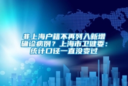 非上海户籍不再列入新增确诊病例？上海市卫健委：统计口径一直没变过