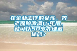 在企业工作的女性，养老保险缴满15年后，就可以50岁办理退休吗？