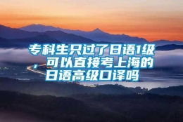 专科生只过了日语1级，可以直接考上海的日语高级口译吗