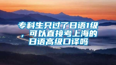 专科生只过了日语1级，可以直接考上海的日语高级口译吗