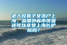 老人投靠子女落户上海，参加外省市医保还可以享受上海长护险吗？