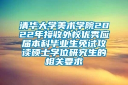 清华大学美术学院2022年接收外校优秀应届本科毕业生免试攻读硕士学位研究生的相关要求