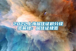 2022上海居住证积分续签前提：居住证续签