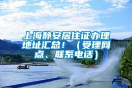 上海静安居住证办理地址汇总！（受理网点、联系电话）