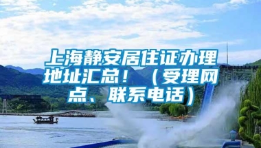 上海静安居住证办理地址汇总！（受理网点、联系电话）