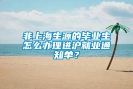 非上海生源的毕业生怎么办理进沪就业通知单？