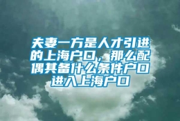 夫妻一方是人才引进的上海户口，那么配偶其备什么条件户口进入上海户口