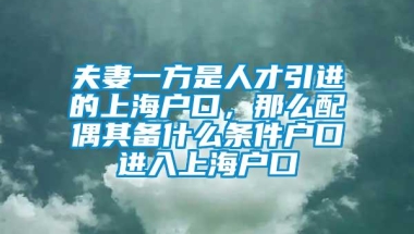 夫妻一方是人才引进的上海户口，那么配偶其备什么条件户口进入上海户口