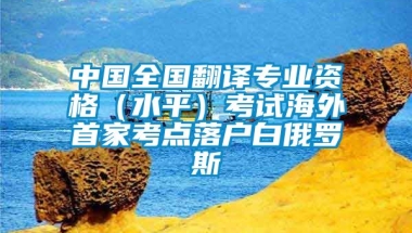 中国全国翻译专业资格（水平）考试海外首家考点落户白俄罗斯