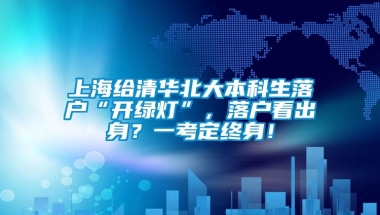 上海给清华北大本科生落户“开绿灯”，落户看出身？一考定终身！