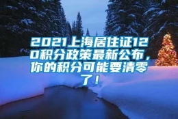 2021上海居住证120积分政策最新公布，你的积分可能要清零了！