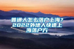 普通人怎么落户上海？2022外地人快速上海落户方