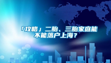 「攻略」二胎、三胎家庭能不能落户上海？