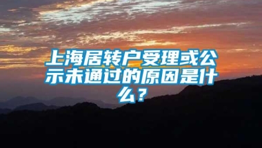 上海居转户受理或公示未通过的原因是什么？