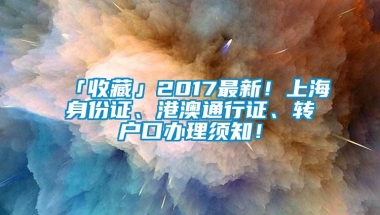 「收藏」2017最新！上海身份证、港澳通行证、转户口办理须知！