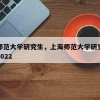 上海师范大学研究生，上海师范大学研究生拟录取2022