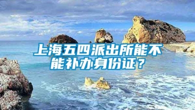 上海五四派出所能不能补办身份证？