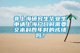 非上海研究生毕业生申请上海户口时需要交本科四年时的成绩吗？