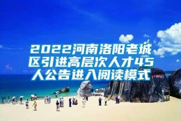 2022河南洛阳老城区引进高层次人才45人公告进入阅读模式