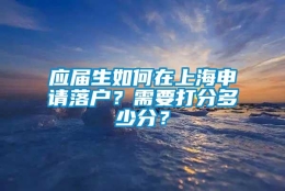 应届生如何在上海申请落户？需要打分多少分？