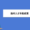 扬州人才补贴政策及申请流程领取方法