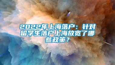 2022年上海落户：针对留学生落户上海放宽了哪些政策？