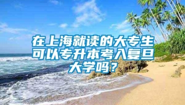 在上海就读的大专生可以专升本考入复旦大学吗？