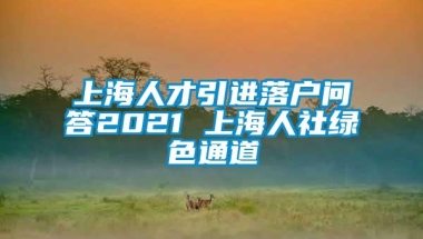 上海人才引进落户问答2021 上海人社绿色通道