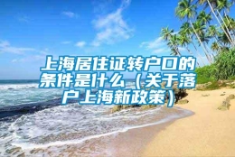 上海居住证转户口的条件是什么（关于落户上海新政策）