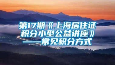 第17期《上海居住证积分小型公益讲座》——常见积分方式