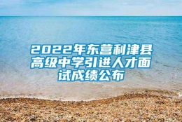 2022年东营利津县高级中学引进人才面试成绩公布