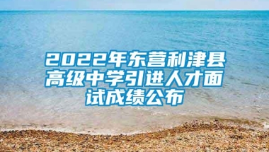 2022年东营利津县高级中学引进人才面试成绩公布