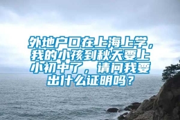 外地户口在上海上学，我的小孩到秋天要上小初中了，请问我要出什么证明吗？