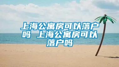 上海公寓房可以落户吗 上海公寓房可以落户吗