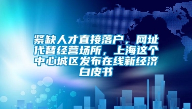 紧缺人才直接落户，网址代替经营场所，上海这个中心城区发布在线新经济白皮书