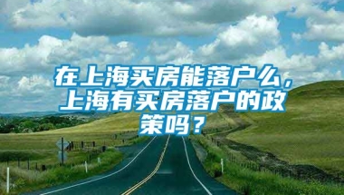 在上海买房能落户么，上海有买房落户的政策吗？