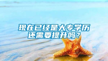 现在已经是大专学历还需要提升吗？