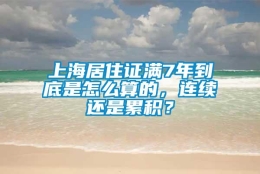 上海居住证满7年到底是怎么算的，连续还是累积？